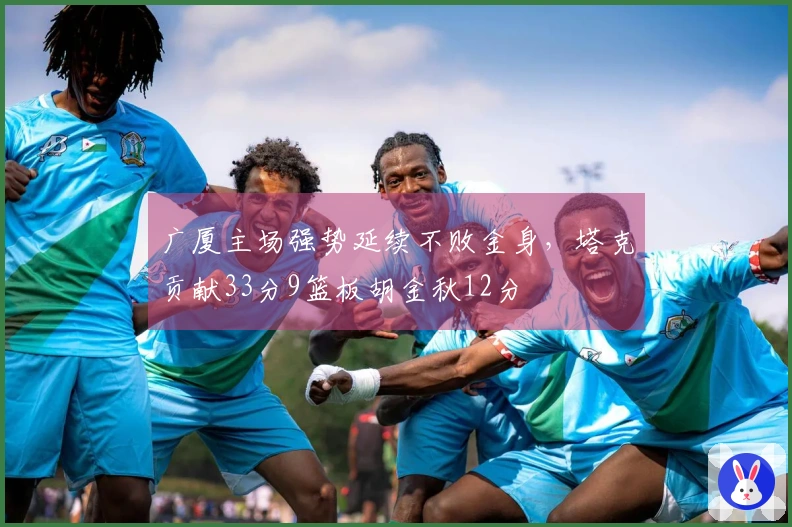 广厦主场强势延续不败金身，塔克贡献33分9篮板胡金秋12分