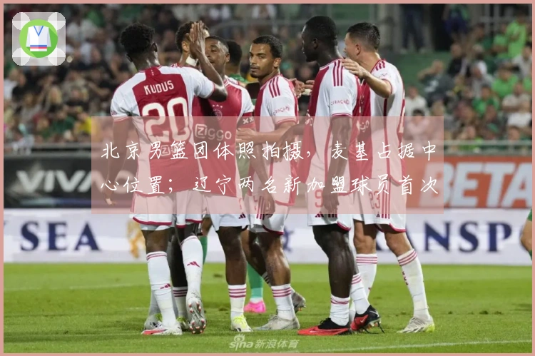 北京男篮团体照拍摄，麦基占据中心位置；辽宁两名新加盟球员首次亮相，北控新援已到位