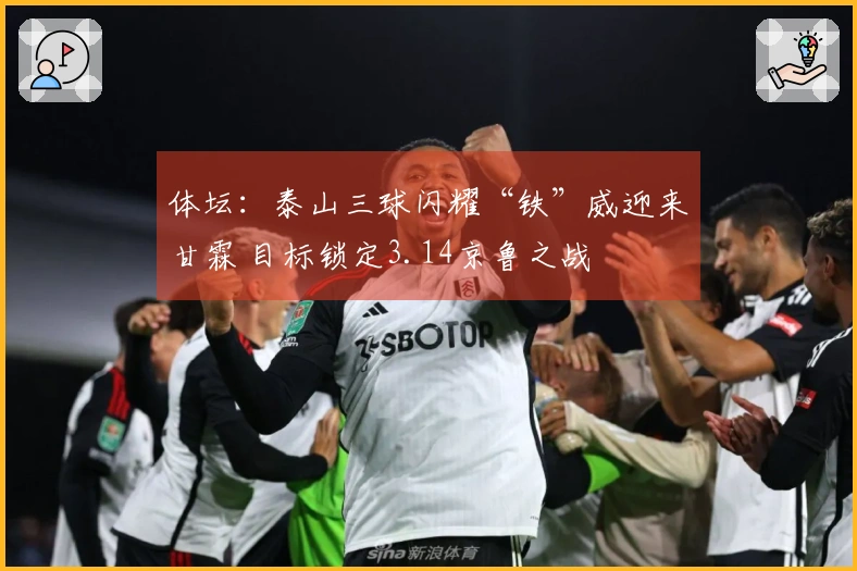 体坛：泰山三球闪耀“铁”威迎来甘霖 目标锁定3.14京鲁之战