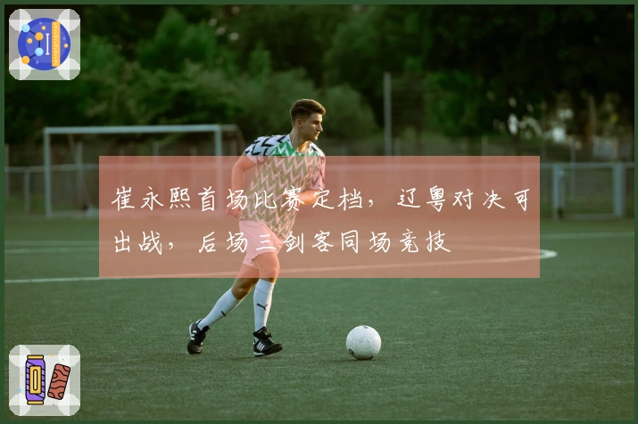 崔永熙首场比赛定档，辽粤对决可出战，后场三剑客同场竞技