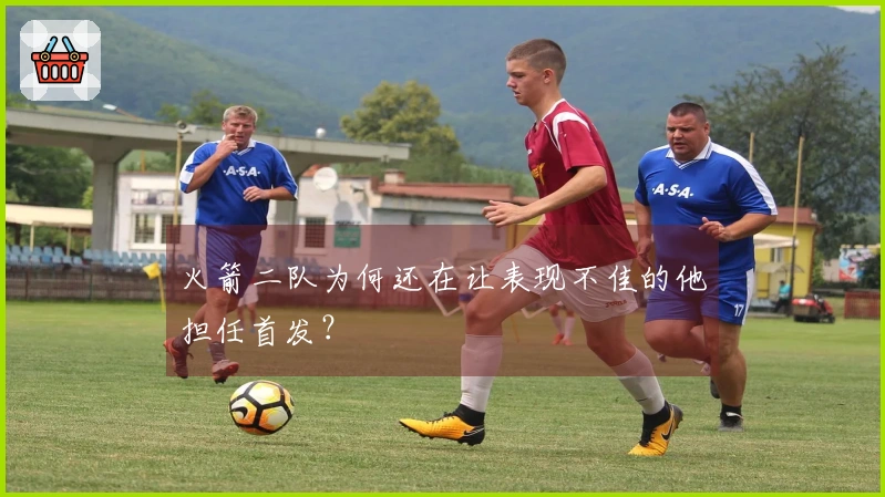 火箭二队为何还在让表现不佳的他担任首发？