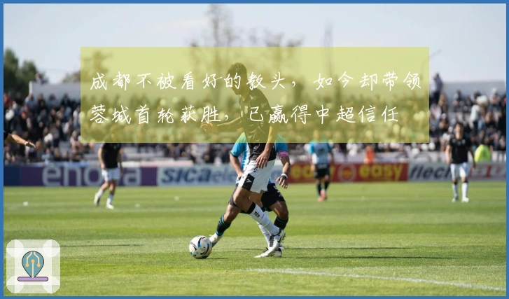 成都不被看好的教头，如今却带领蓉城首轮获胜，已赢得中超信任