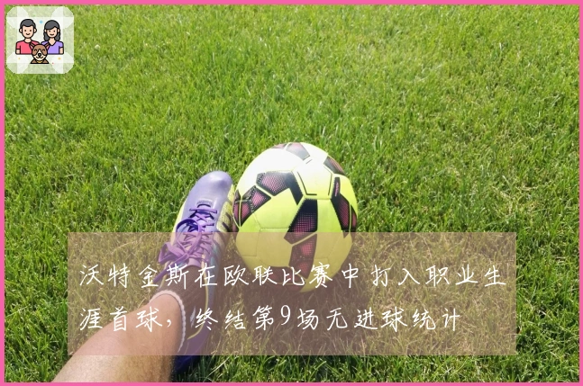 沃特金斯在欧联比赛中打入职业生涯首球，终结第9场无进球统计