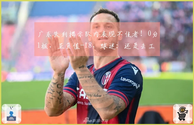 广东失利揭示队内表现不佳者！0分1板，正负值-18，球迷：还是去工厂上班吧