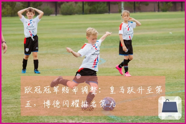 欧冠冠军赔率调整：皇马跃升至第五，博德闪耀排名第九