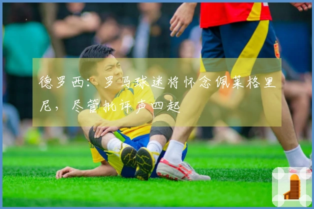 德罗西：罗马球迷将怀念佩莱格里尼，尽管批评声四起