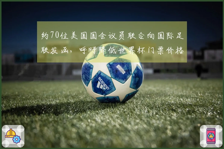 约70位美国国会议员联合向国际足联发函，呼吁降低世界杯门票价格