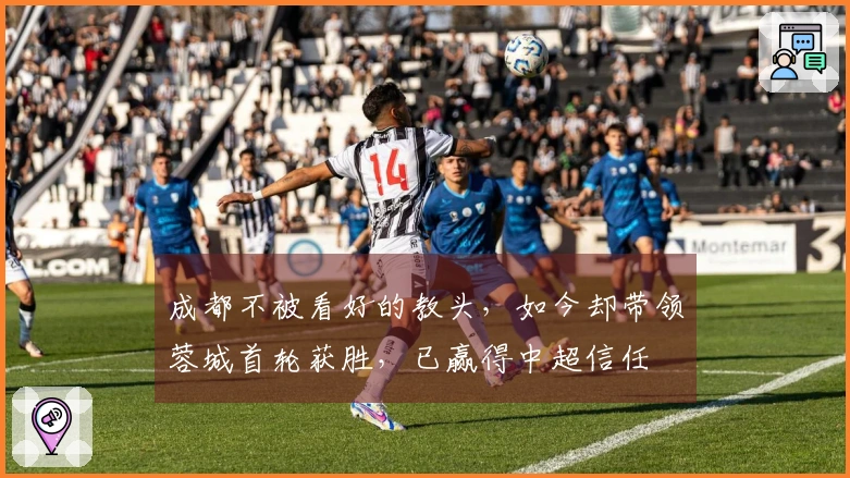 成都不被看好的教头，如今却带领蓉城首轮获胜，已赢得中超信任