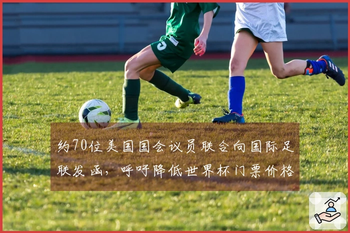 约70位美国国会议员联合向国际足联发函，呼吁降低世界杯门票价格