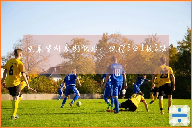 克莱替补表现低迷，仅得5分1板2助