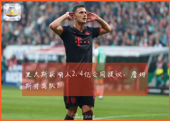 里夫斯获湖人2.4亿合同提议，詹姆斯将离队？