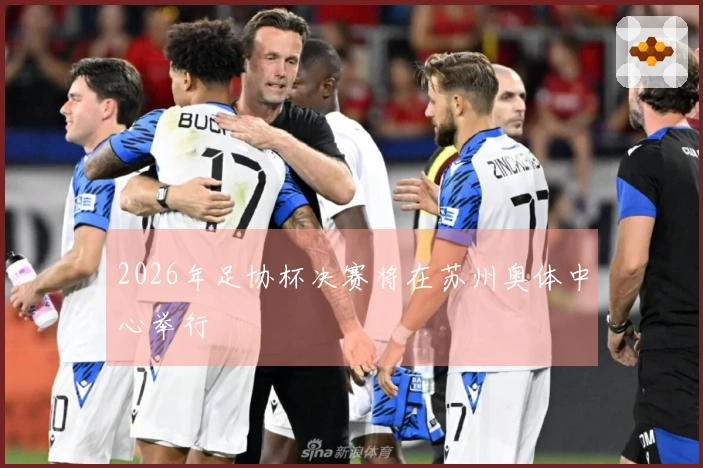 2026年足协杯决赛将在苏州奥体中心举行