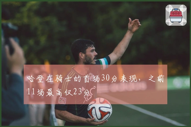 哈登在骑士的首场30分表现，之前11场最高仅23分