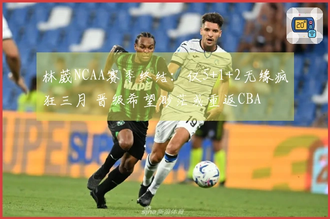 林葳NCAA赛季终结：仅5+1+2无缘疯狂三月 晋级希望渺茫或重返CBA