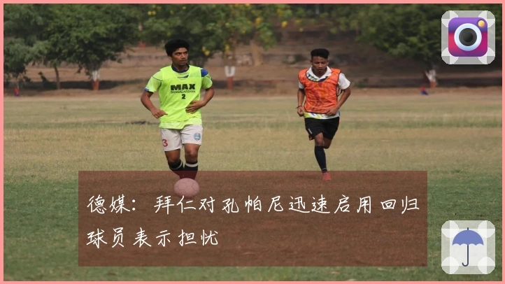 德媒：拜仁对孔帕尼迅速启用回归球员表示担忧