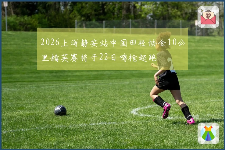 2026上海静安站中国田径协会10公里精英赛将于22日鸣枪起跑