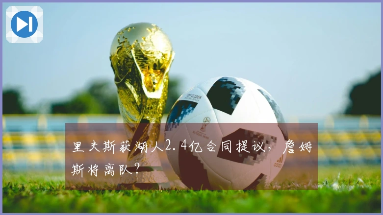 里夫斯获湖人2.4亿合同提议，詹姆斯将离队？