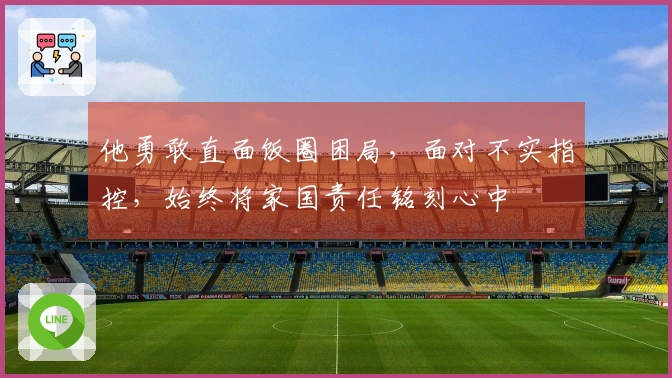 他勇敢直面饭圈困局，面对不实指控，始终将家国责任铭刻心中