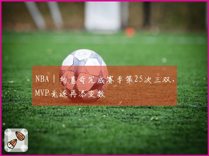NBA｜约基奇完成赛季第25次三双，MVP竞逐再添变数