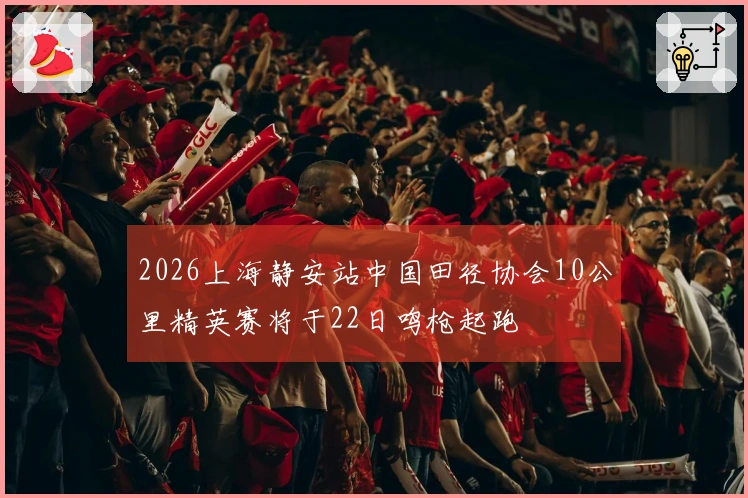 2026上海静安站中国田径协会10公里精英赛将于22日鸣枪起跑