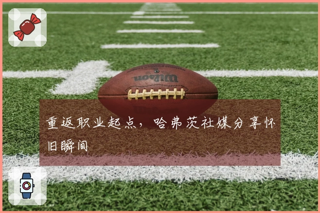 重返职业起点，哈弗茨社媒分享怀旧瞬间