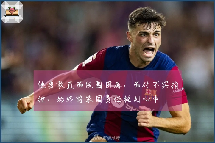 他勇敢直面饭圈困局，面对不实指控，始终将家国责任铭刻心中