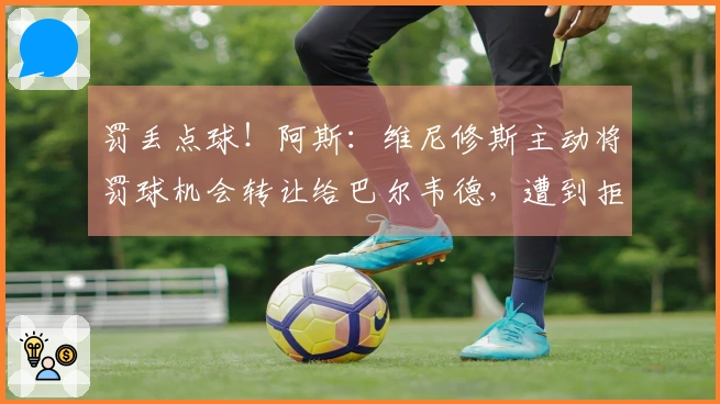 罚丢点球！阿斯：维尼修斯主动将罚球机会转让给巴尔韦德，遭到拒绝