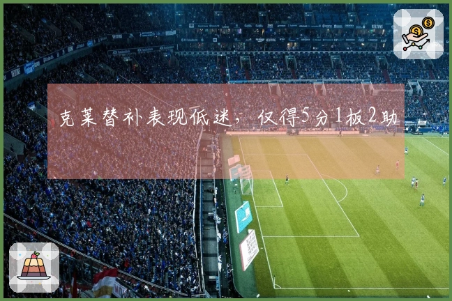 克莱替补表现低迷，仅得5分1板2助