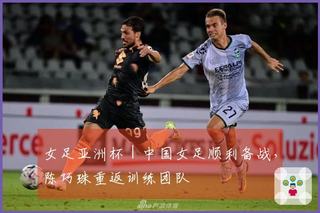 女足亚洲杯｜中国女足顺利备战，陈巧珠重返训练团队