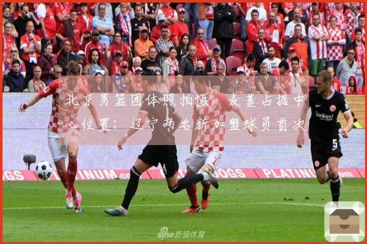 北京男篮团体照拍摄，麦基占据中心位置；辽宁两名新加盟球员首次亮相，北控新援已到位