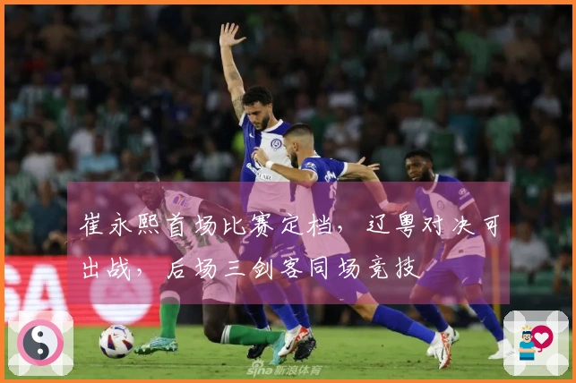 崔永熙首场比赛定档，辽粤对决可出战，后场三剑客同场竞技